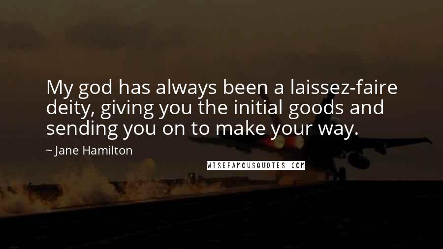 Jane Hamilton Quotes: My god has always been a laissez-faire deity, giving you the initial goods and sending you on to make your way.