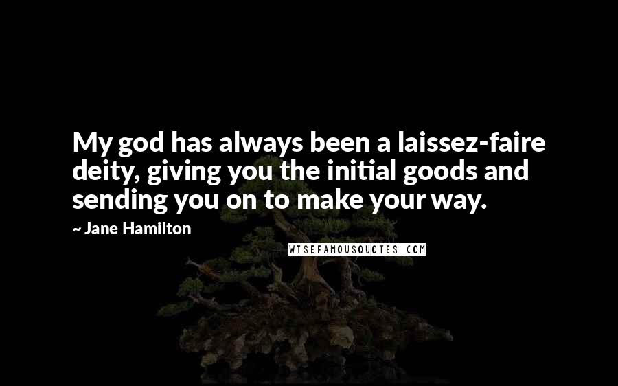 Jane Hamilton Quotes: My god has always been a laissez-faire deity, giving you the initial goods and sending you on to make your way.
