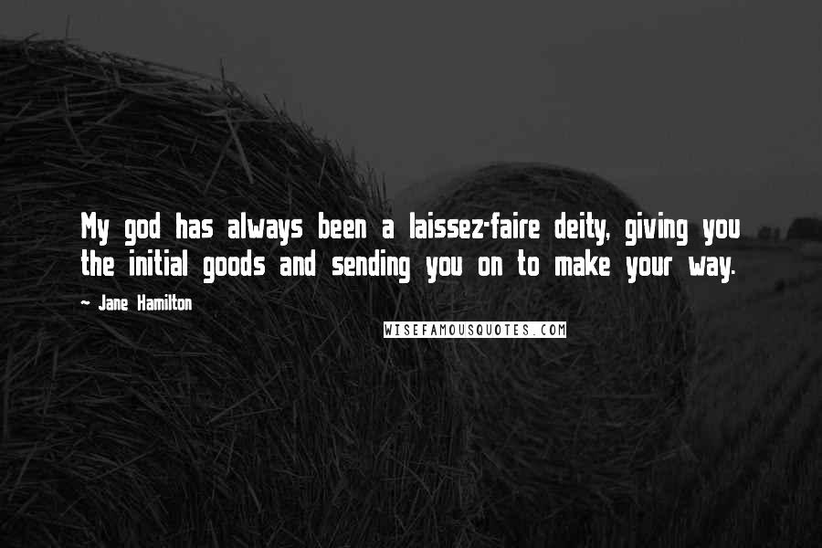 Jane Hamilton Quotes: My god has always been a laissez-faire deity, giving you the initial goods and sending you on to make your way.