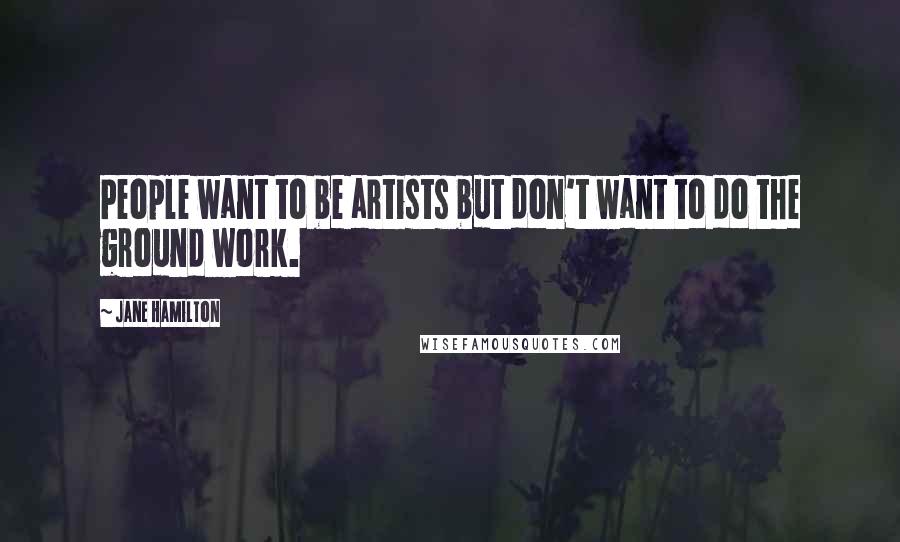Jane Hamilton Quotes: People want to be artists but don't want to do the ground work.