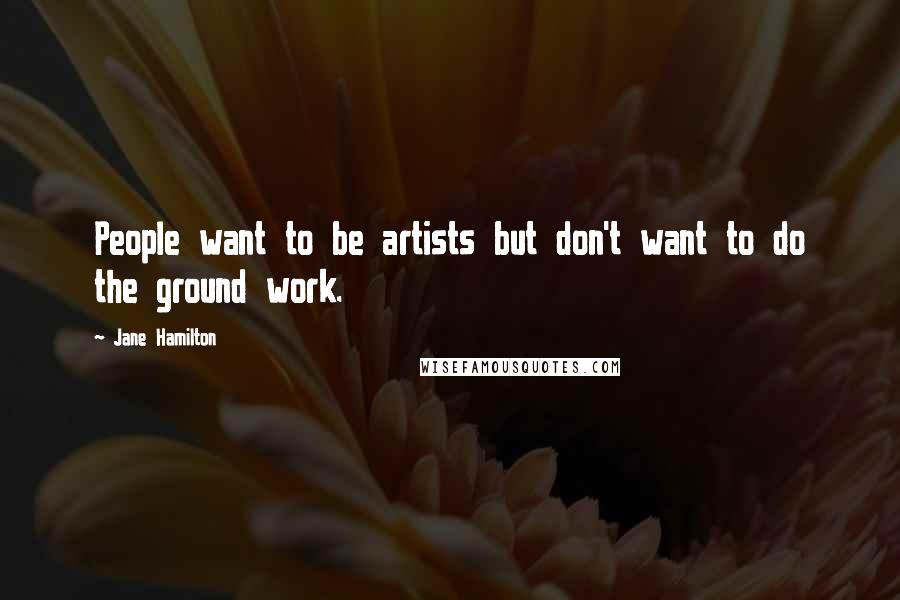 Jane Hamilton Quotes: People want to be artists but don't want to do the ground work.