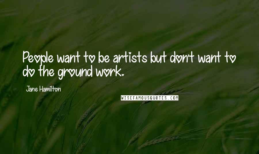 Jane Hamilton Quotes: People want to be artists but don't want to do the ground work.