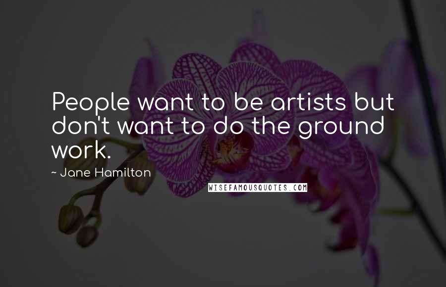 Jane Hamilton Quotes: People want to be artists but don't want to do the ground work.