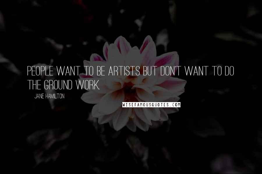 Jane Hamilton Quotes: People want to be artists but don't want to do the ground work.