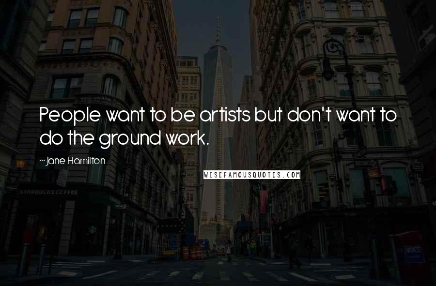 Jane Hamilton Quotes: People want to be artists but don't want to do the ground work.