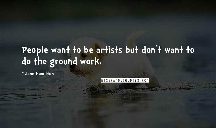 Jane Hamilton Quotes: People want to be artists but don't want to do the ground work.