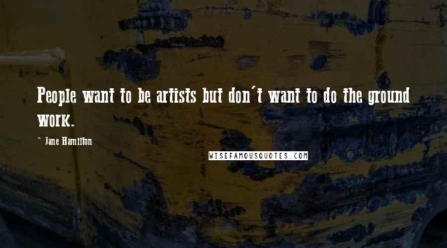 Jane Hamilton Quotes: People want to be artists but don't want to do the ground work.