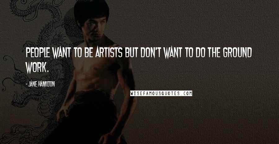 Jane Hamilton Quotes: People want to be artists but don't want to do the ground work.