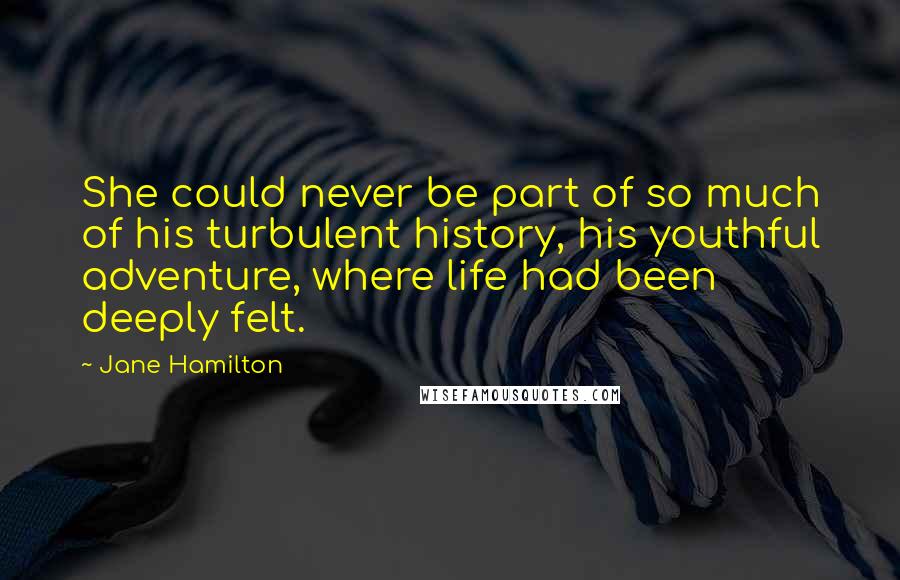 Jane Hamilton Quotes: She could never be part of so much of his turbulent history, his youthful adventure, where life had been deeply felt.