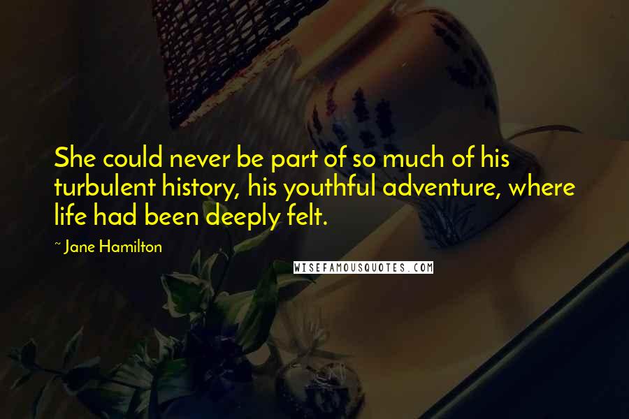 Jane Hamilton Quotes: She could never be part of so much of his turbulent history, his youthful adventure, where life had been deeply felt.