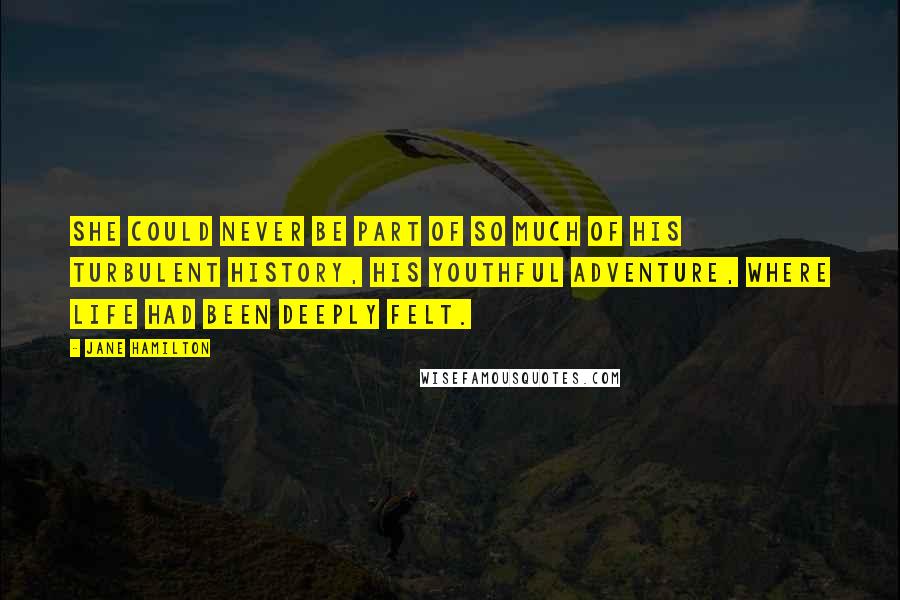 Jane Hamilton Quotes: She could never be part of so much of his turbulent history, his youthful adventure, where life had been deeply felt.
