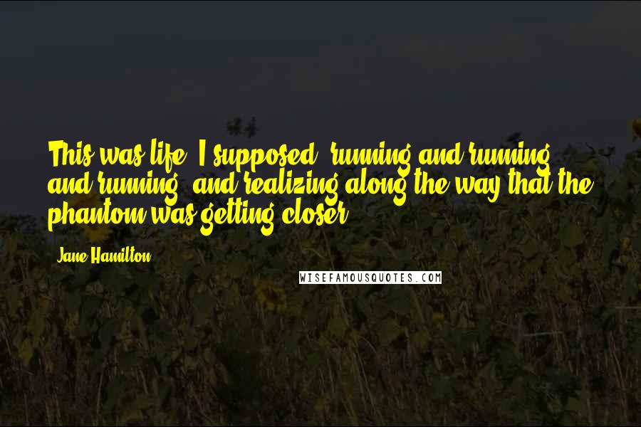 Jane Hamilton Quotes: This was life, I supposed, running and running and running, and realizing along the way that the phantom was getting closer.