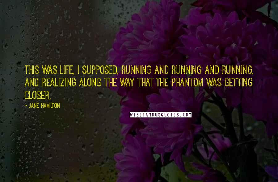 Jane Hamilton Quotes: This was life, I supposed, running and running and running, and realizing along the way that the phantom was getting closer.