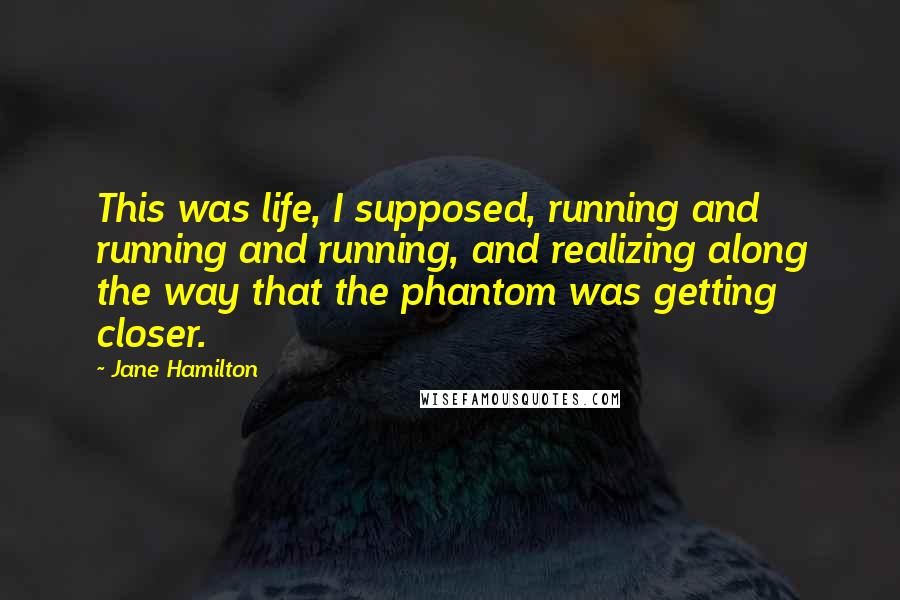 Jane Hamilton Quotes: This was life, I supposed, running and running and running, and realizing along the way that the phantom was getting closer.
