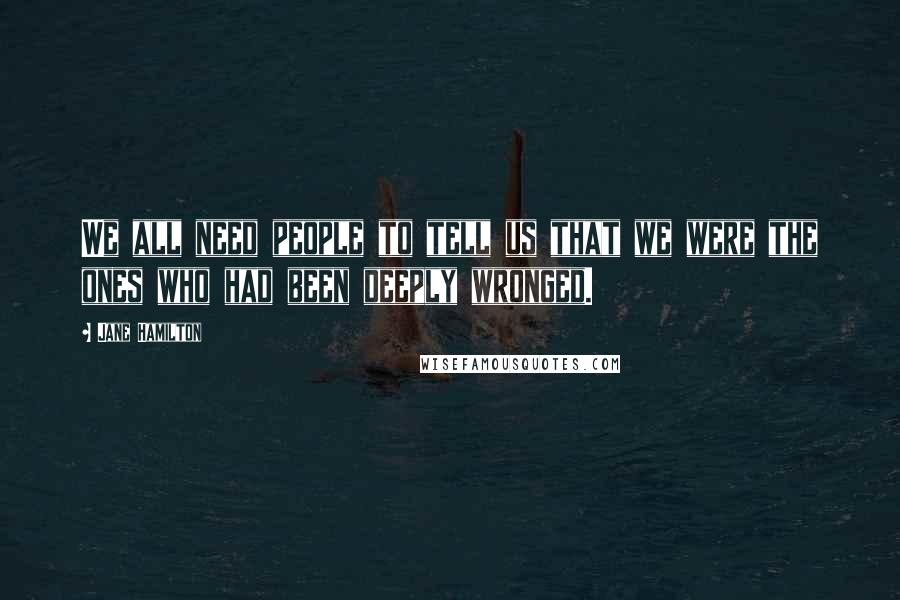 Jane Hamilton Quotes: We all need people to tell us that we were the ones who had been deeply wronged.