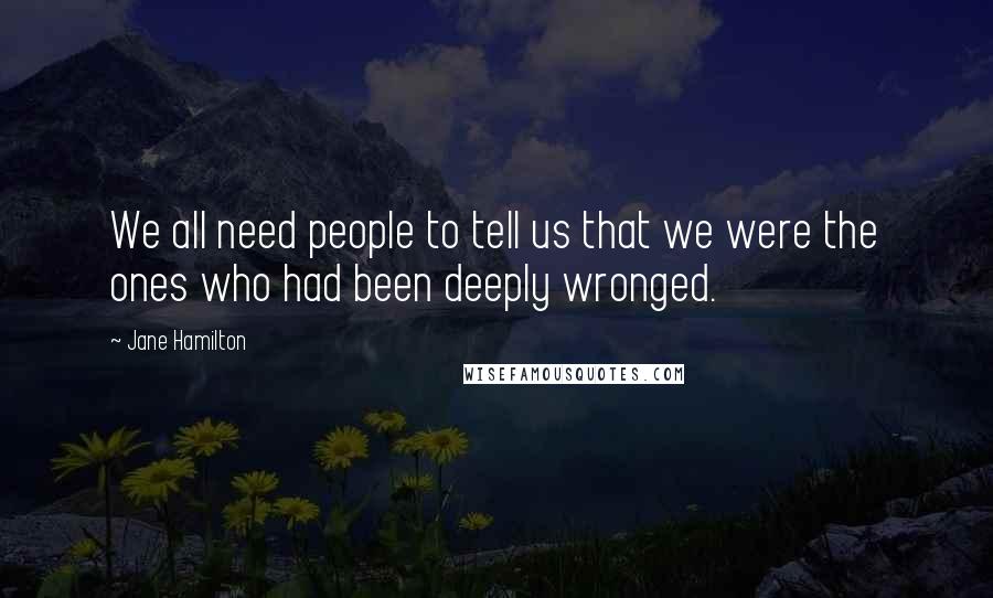 Jane Hamilton Quotes: We all need people to tell us that we were the ones who had been deeply wronged.