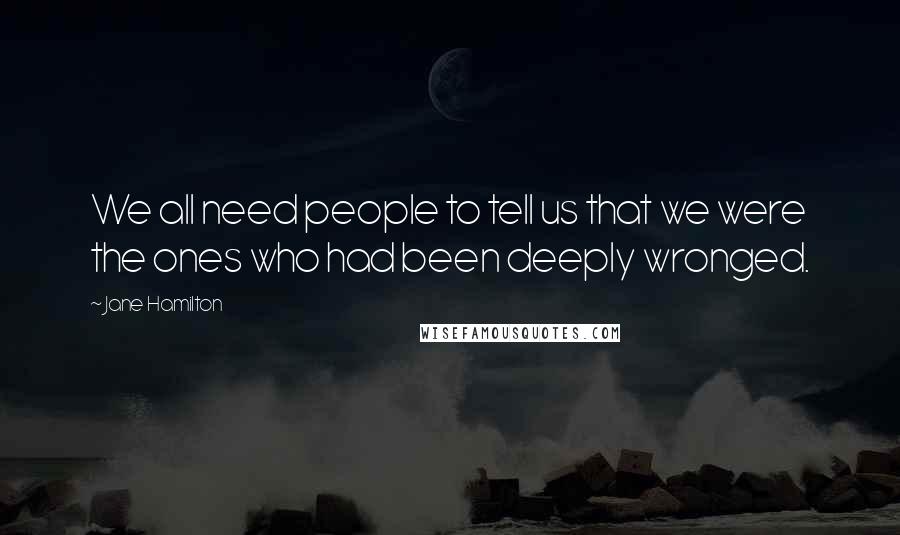 Jane Hamilton Quotes: We all need people to tell us that we were the ones who had been deeply wronged.