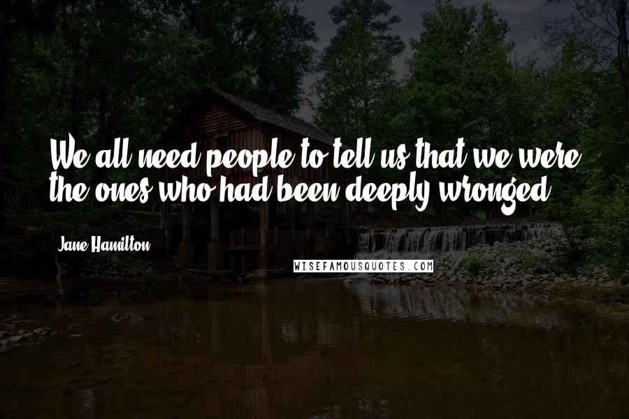 Jane Hamilton Quotes: We all need people to tell us that we were the ones who had been deeply wronged.