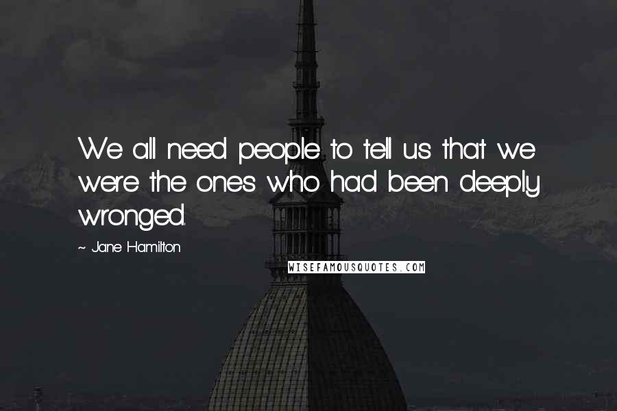 Jane Hamilton Quotes: We all need people to tell us that we were the ones who had been deeply wronged.