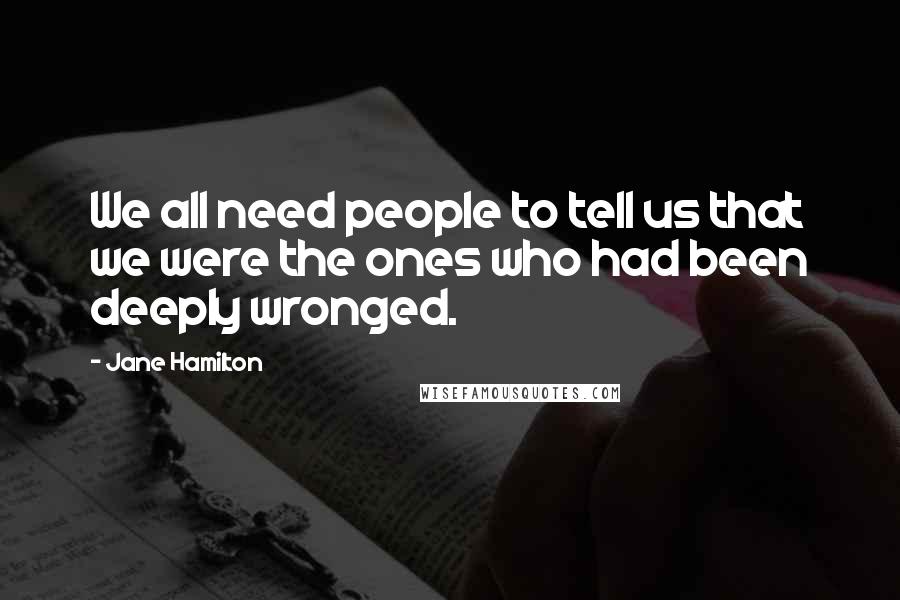 Jane Hamilton Quotes: We all need people to tell us that we were the ones who had been deeply wronged.