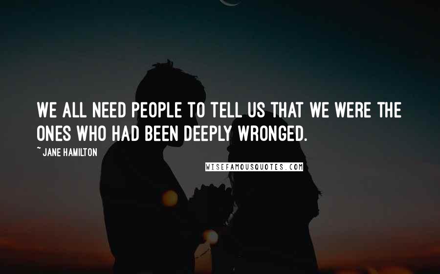 Jane Hamilton Quotes: We all need people to tell us that we were the ones who had been deeply wronged.