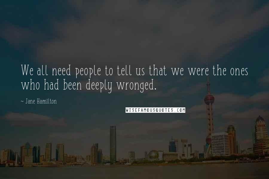 Jane Hamilton Quotes: We all need people to tell us that we were the ones who had been deeply wronged.