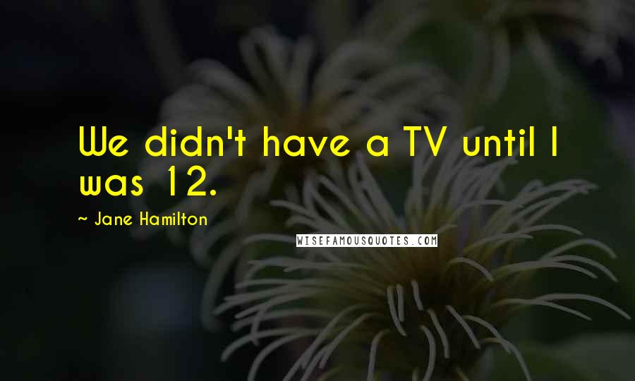 Jane Hamilton Quotes: We didn't have a TV until I was 12.