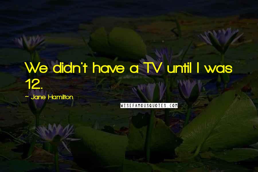 Jane Hamilton Quotes: We didn't have a TV until I was 12.