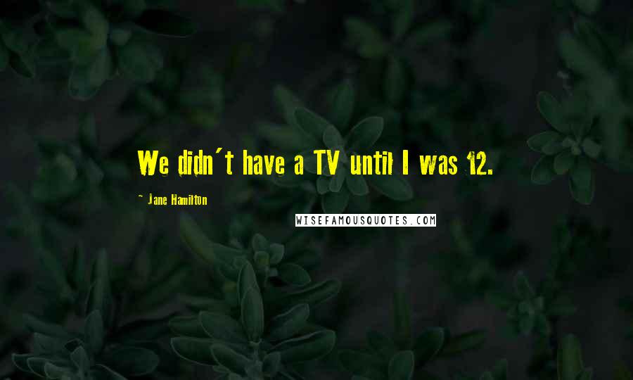 Jane Hamilton Quotes: We didn't have a TV until I was 12.