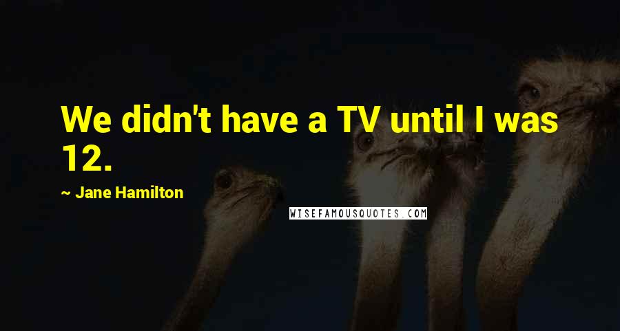 Jane Hamilton Quotes: We didn't have a TV until I was 12.