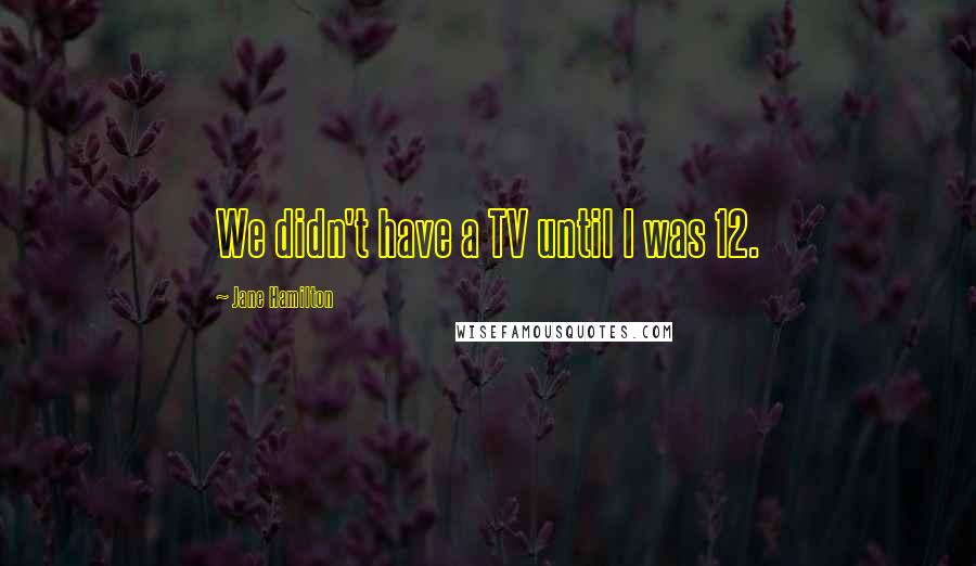 Jane Hamilton Quotes: We didn't have a TV until I was 12.