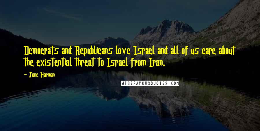 Jane Harman Quotes: Democrats and Republicans love Israel and all of us care about the existential threat to Israel from Iran.