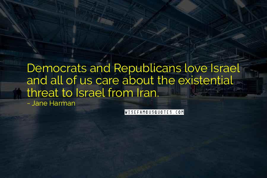 Jane Harman Quotes: Democrats and Republicans love Israel and all of us care about the existential threat to Israel from Iran.