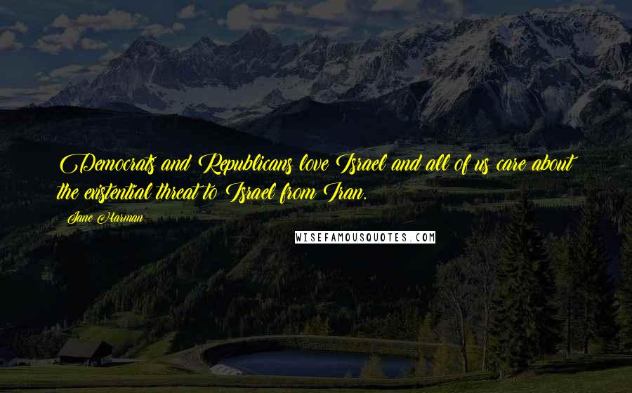 Jane Harman Quotes: Democrats and Republicans love Israel and all of us care about the existential threat to Israel from Iran.