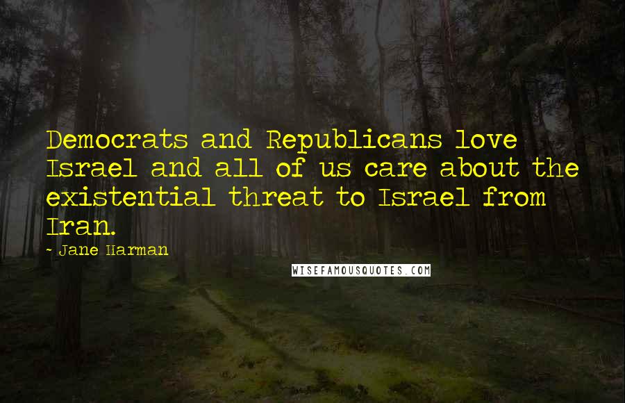 Jane Harman Quotes: Democrats and Republicans love Israel and all of us care about the existential threat to Israel from Iran.