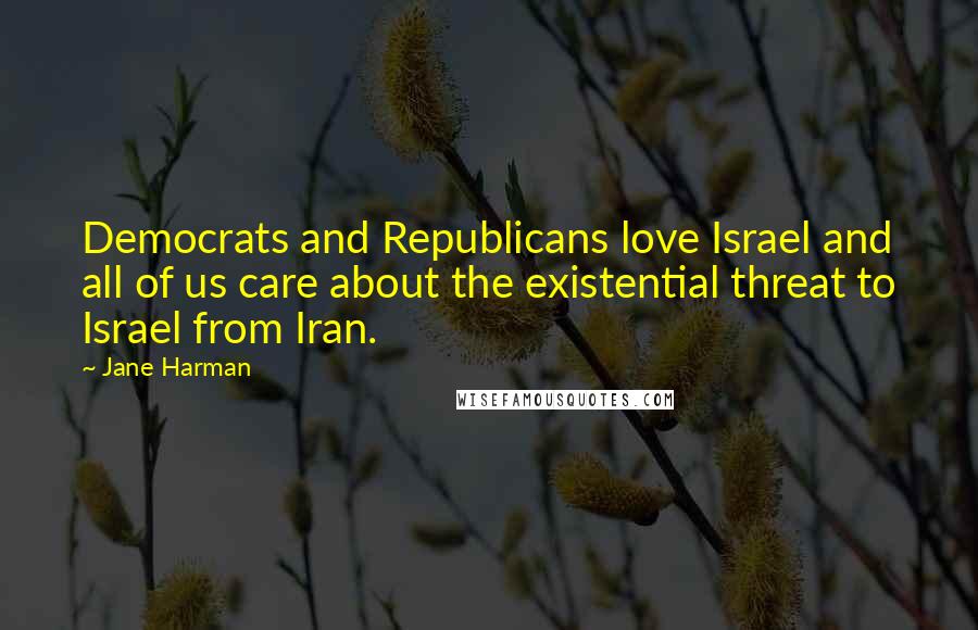 Jane Harman Quotes: Democrats and Republicans love Israel and all of us care about the existential threat to Israel from Iran.