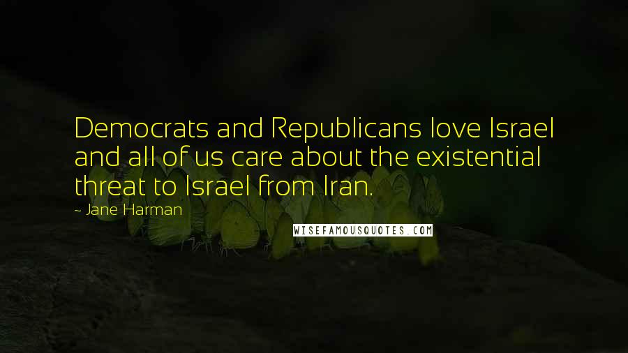 Jane Harman Quotes: Democrats and Republicans love Israel and all of us care about the existential threat to Israel from Iran.