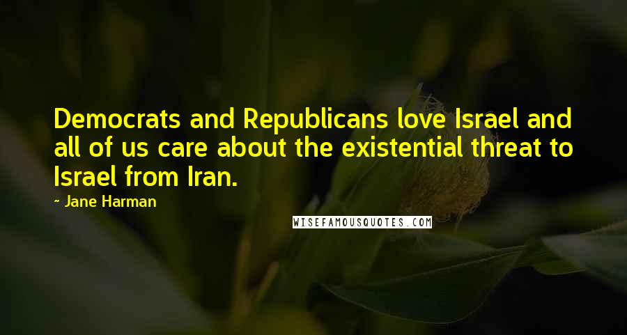 Jane Harman Quotes: Democrats and Republicans love Israel and all of us care about the existential threat to Israel from Iran.