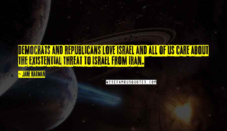 Jane Harman Quotes: Democrats and Republicans love Israel and all of us care about the existential threat to Israel from Iran.