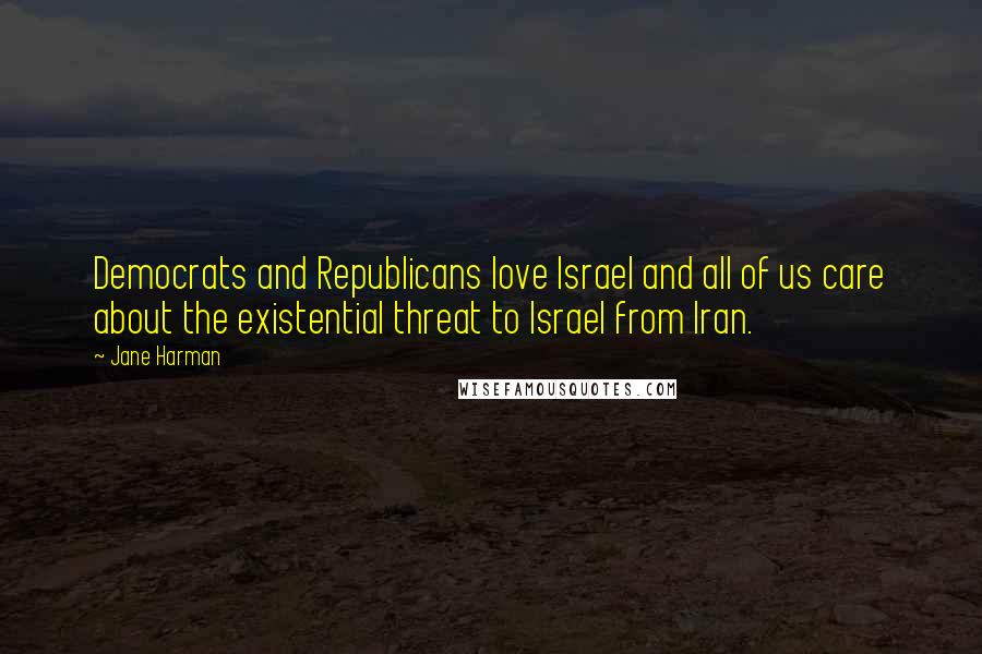 Jane Harman Quotes: Democrats and Republicans love Israel and all of us care about the existential threat to Israel from Iran.