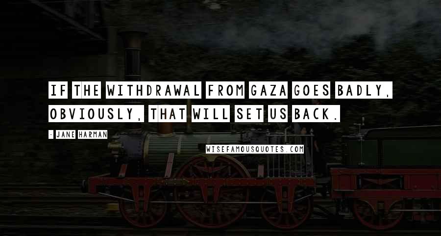 Jane Harman Quotes: If the withdrawal from Gaza goes badly, obviously, that will set us back.