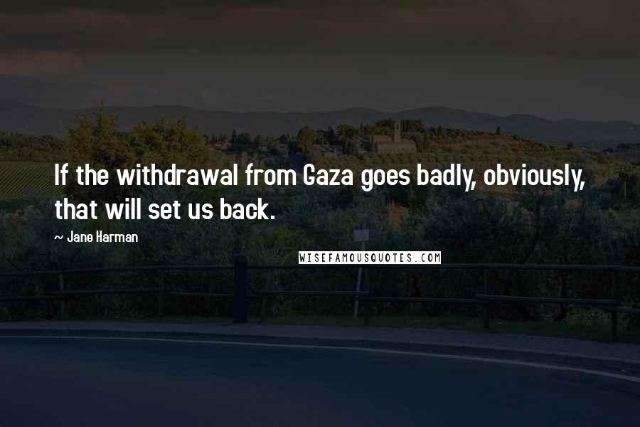 Jane Harman Quotes: If the withdrawal from Gaza goes badly, obviously, that will set us back.