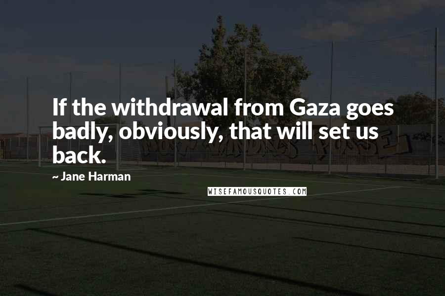 Jane Harman Quotes: If the withdrawal from Gaza goes badly, obviously, that will set us back.