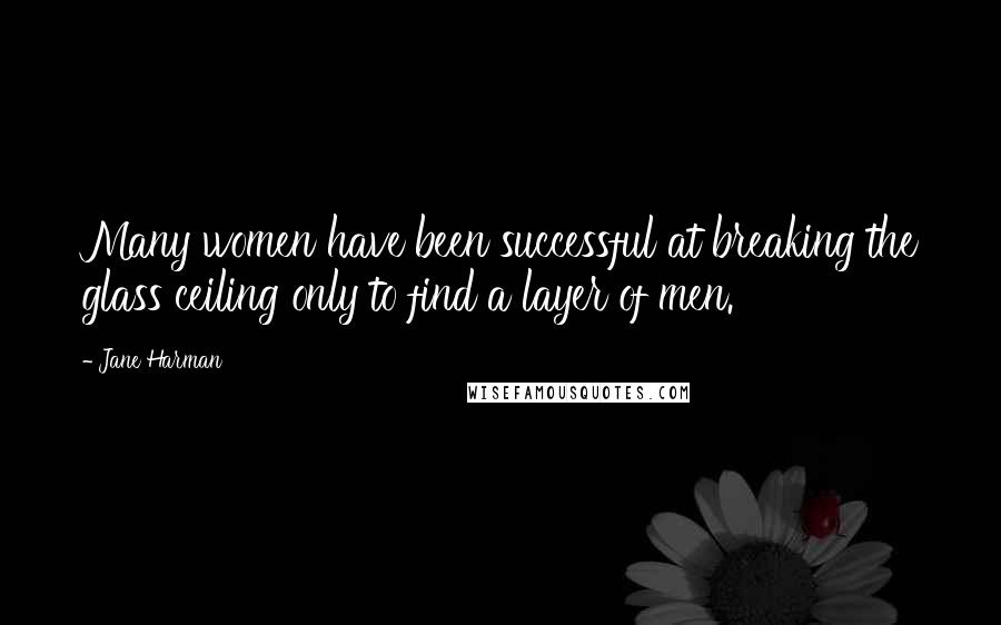 Jane Harman Quotes: Many women have been successful at breaking the glass ceiling only to find a layer of men.