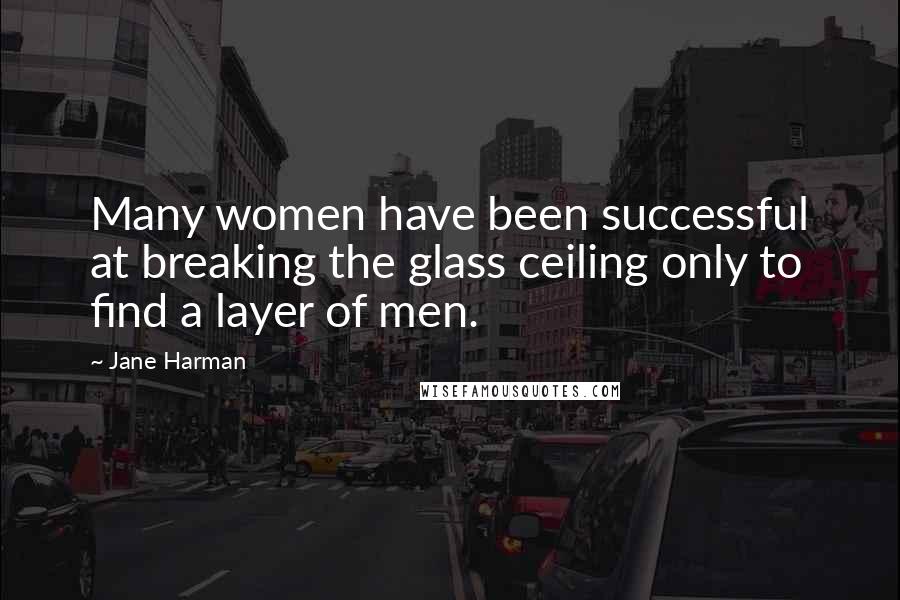 Jane Harman Quotes: Many women have been successful at breaking the glass ceiling only to find a layer of men.