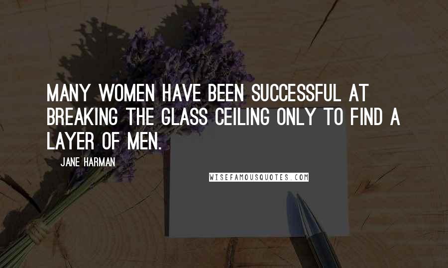 Jane Harman Quotes: Many women have been successful at breaking the glass ceiling only to find a layer of men.