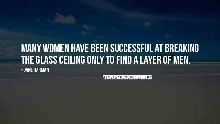 Jane Harman Quotes: Many women have been successful at breaking the glass ceiling only to find a layer of men.