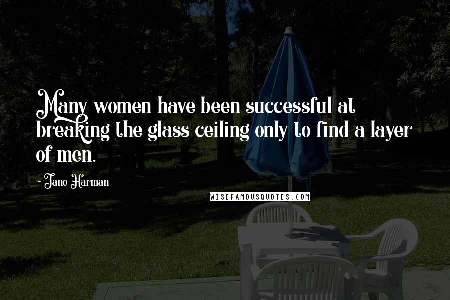 Jane Harman Quotes: Many women have been successful at breaking the glass ceiling only to find a layer of men.