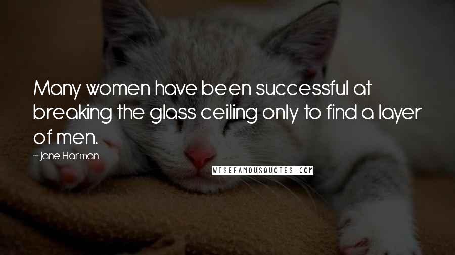 Jane Harman Quotes: Many women have been successful at breaking the glass ceiling only to find a layer of men.