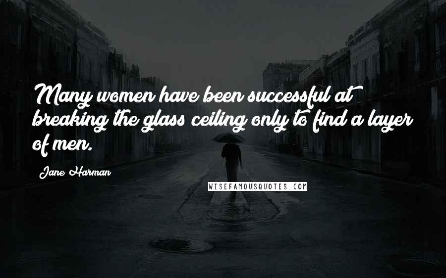 Jane Harman Quotes: Many women have been successful at breaking the glass ceiling only to find a layer of men.